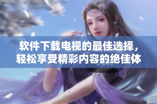 软件下载电视的最佳选择，轻松享受精彩内容的绝佳体验