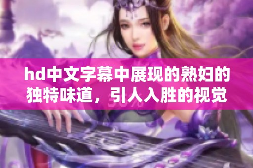 hd中文字幕中展现的**的独特味道，引人入胜的视觉享受