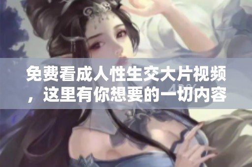 免费看**性生交大片视频，这里有你想要的一切内容！