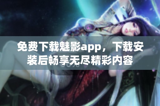 免费下载魅影app，下载安装后畅享无尽精彩内容
