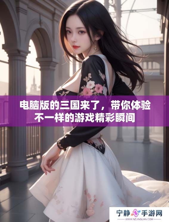 电脑版的三国来了，带你体验不一样的游戏精彩瞬间