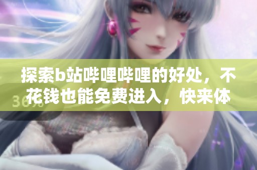 探索b站哔哩哔哩的好处，不花钱也能免费进入，快来体验吧
