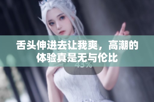 舌头伸进去让我爽，高潮的体验真是无与伦比