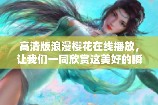 高清版浪漫樱花在线播放，让我们一同欣赏这美好的瞬间