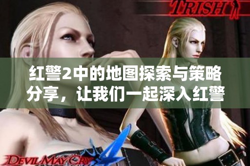 红警2中的地图探索与策略分享，让我们一起深入红警2的世界！