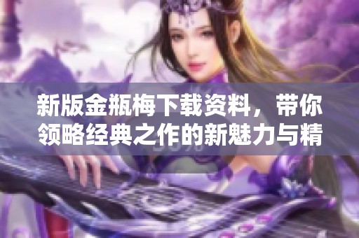 新版金瓶梅下载资料，带你领略经典之作的新魅力与精彩内容