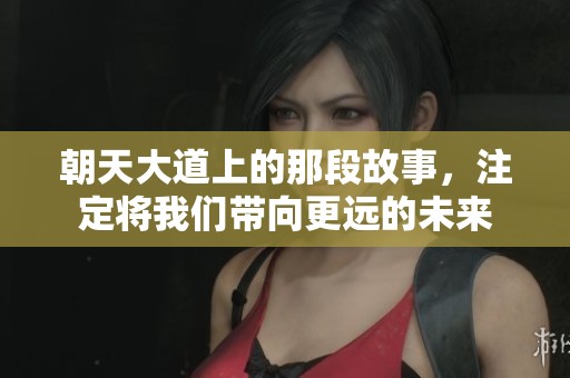 朝天大道上的那段故事，注定将我们带向更远的未来