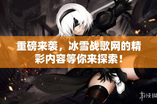 重磅来袭，冰雪战歌网的精彩内容等你来探索！