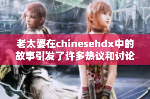 老太婆在chinesehdx中的故事引发了许多热议和讨论