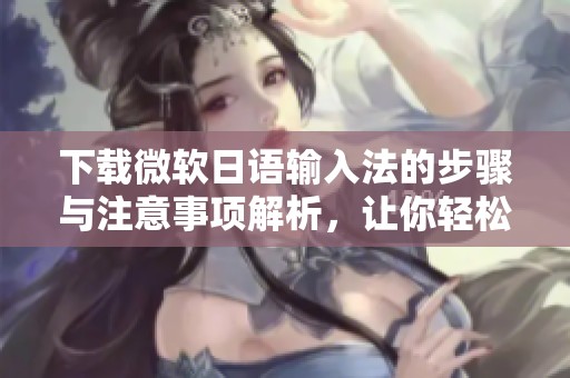 下载微软日语输入法的步骤与注意事项解析，让你轻松使用这一工具
