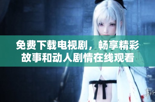 免费下载电视剧，畅享精彩故事和动人剧情在线观看
