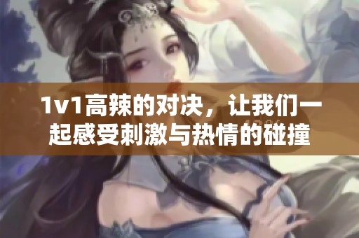 1v1高辣的对决，让我们一起感受刺激与热情的碰撞