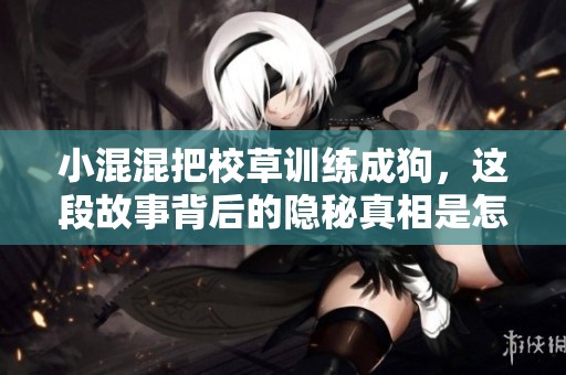 小混混把校草训练成狗，这段故事背后的隐秘真相是怎样的呢