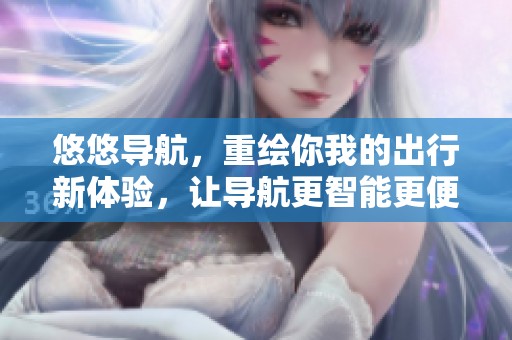 悠悠导航，重绘你我的出行新体验，让导航更智能更便捷！