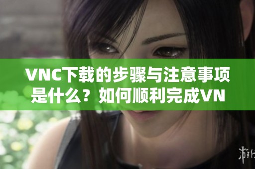 VNC下载的步骤与注意事项是什么？如何顺利完成VNC的下载安装？