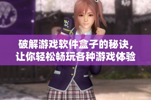 破解游戏软件盒子的秘诀，让你轻松畅玩各种游戏体验