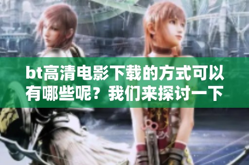 bt高清电影下载的方式可以有哪些呢？我们来探讨一下如何获取bt高清电影。