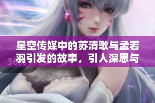 星空传媒中的苏清歌与孟若羽引发的故事，引人深思与期待