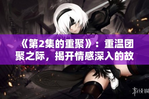 《第2集的重聚》：重温团聚之际，揭开情感深入的故事lint