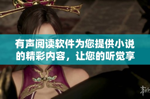 有声阅读软件为您提供小说的精彩内容，让您的听觉享受更加丰富多彩