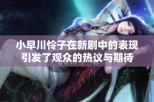 小早川怜子在新剧中的表现引发了观众的热议与期待