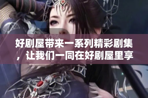 好剧屋带来一系列精彩剧集，让我们一同在好剧屋里享受观剧的乐趣。