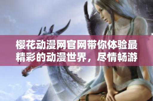 樱花动漫网官网带你体验最精彩的动漫世界，尽情畅游这里的奇幻旅程！