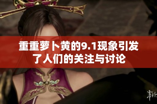 重重萝卜黄的9.1现象引发了人们的关注与讨论