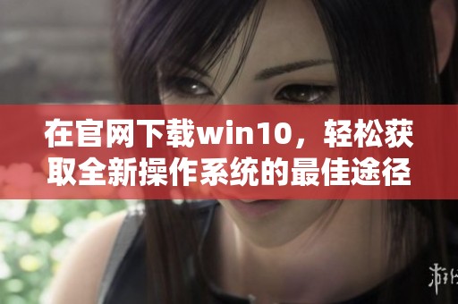 在官网下载win10，轻松获取全新操作系统的最佳途径