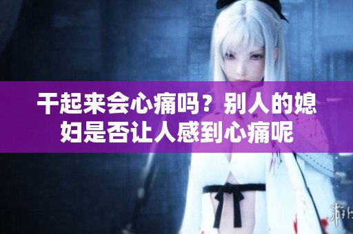 干起来会心痛吗？别人的媳妇是否让人感到心痛呢