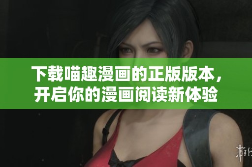 下载喵趣漫画的正版版本，开启你的漫画阅读新体验