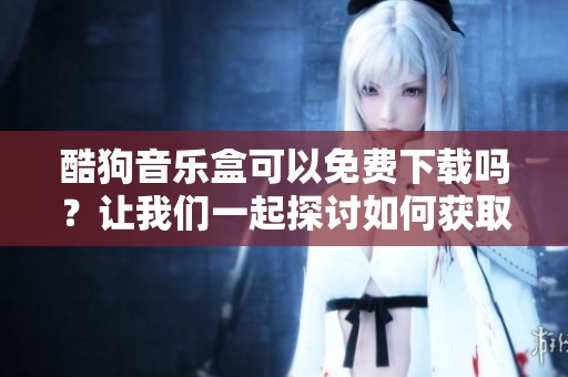 酷狗音乐盒可以免费下载吗？让我们一起探讨如何获取酷狗音乐盒的免费下载资源。