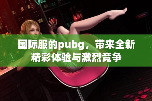 国际服的pubg，带来全新精彩体验与激烈竞争