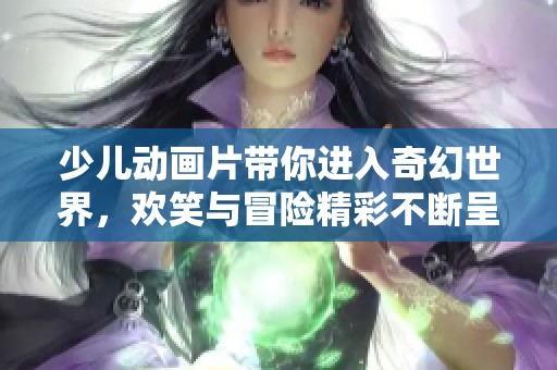 少儿动画片带你进入奇幻世界，欢笑与冒险精彩不断呈现