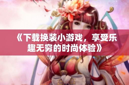 《下载换装小游戏，享受乐趣无穷的时尚体验》