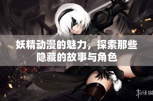 妖精动漫的魅力，探索那些隐藏的故事与角色