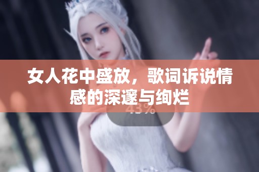 女人花中盛放，歌词诉说情感的深邃与绚烂