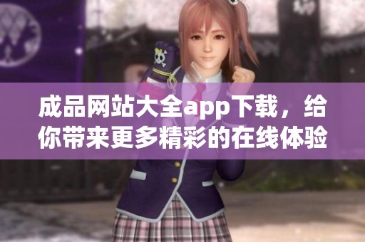 成品网站大全app下载，给你带来更多精彩的在线体验与资源分享