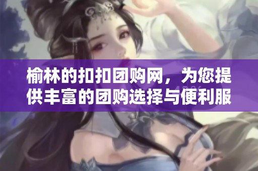榆林的扣扣团购网，为您提供丰富的团购选择与便利服务