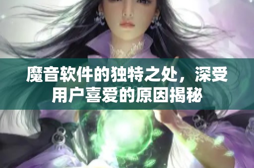 魔音软件的独特之处，深受用户喜爱的原因揭秘