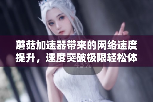 蘑菇加速器带来的网络速度提升，速度突破极限轻松体验畅快上网