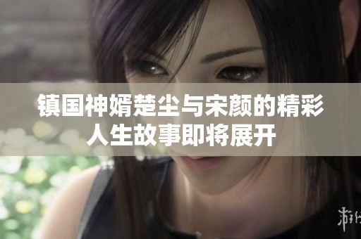 镇国神婿楚尘与宋颜的精彩人生故事即将展开
