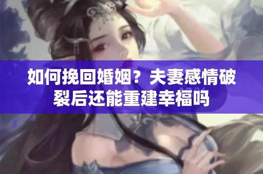 如何挽回婚姻？夫妻感情破裂后还能重建幸福吗