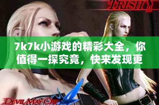 7k7k小游戏的精彩大全，你值得一探究竟，快来发现更多乐趣吧！