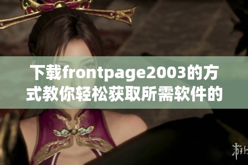 下载frontpage2003的方式教你轻松获取所需软件的详细步骤