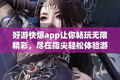 好游快爆app让你畅玩无限精彩，尽在指尖轻松体验游戏世界