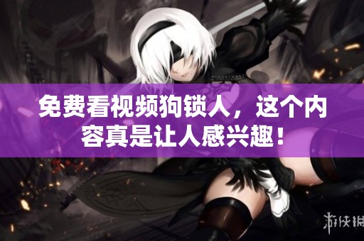 免费看视频狗锁人，这个内容真是让人感兴趣！
