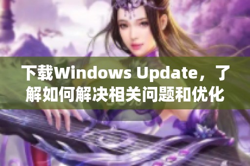 下载Windows Update，了解如何解决相关问题和优化设置