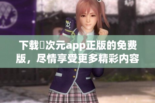 下载囧次元app正版的免费版，尽情享受更多精彩内容与乐趣