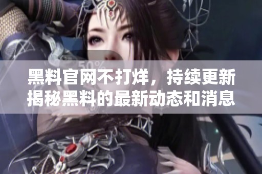 黑料官网不打烊，持续更新揭秘黑料的最新动态和消息